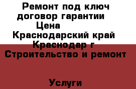 Ремонт под ключ договор,гарантии  › Цена ­ 1 500 - Краснодарский край, Краснодар г. Строительство и ремонт » Услуги   . Краснодарский край,Краснодар г.